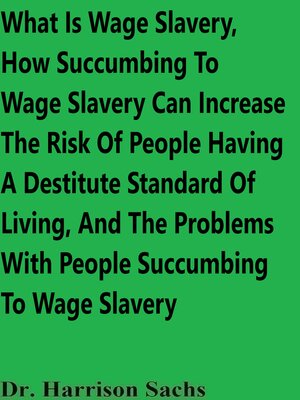 cover image of What Is Wage Slavery, How Succumbing to Wage Slavery Can Increase the Risk of People Having a Destitute Standard of Living, and the Problems With People Succumbing to Wage Slavery